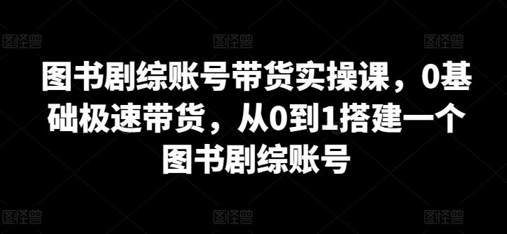 图书剧综账号带货实操课，0基础极速带货，从0到1搭建一个图书剧综账号-Xiaobei云
