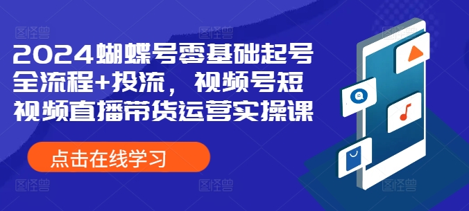 2024蝴蝶号零基础起号全流程+投流，视频号短视频直播带货运营实操课-Xiaobei云