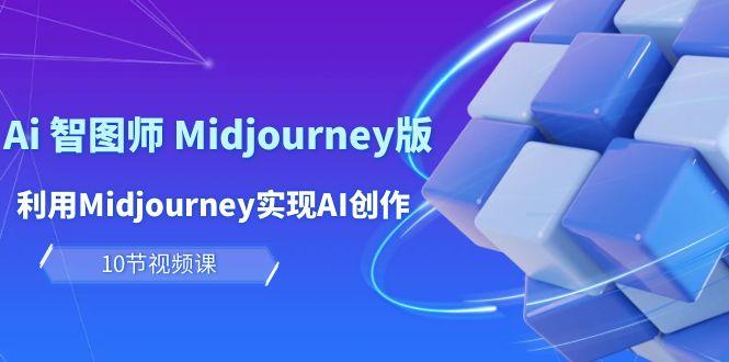 (10066期)玩赚Ai 智图师 Midjourney版：利用Midjourney实现AI创作及变现(10节课)-Xiaobei云