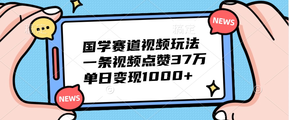 国学赛道视频玩法,一条视频点赞37万,单日变现1000+-Xiaobei云