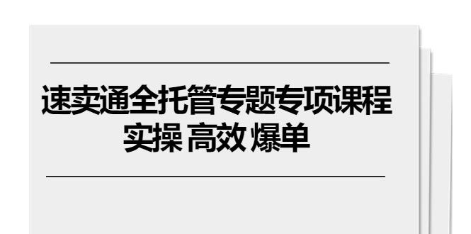 速卖通 全托管专题专项课程，实操 高效 爆单(11节课-Xiaobei云