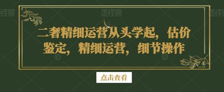 二奢精细运营从头学起，估价鉴定，精细运营，细节操作-Xiaobei云