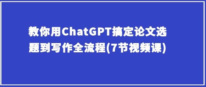 教你用ChatGPT搞定论文选题到写作全流程(7节视频课)-Xiaobei云