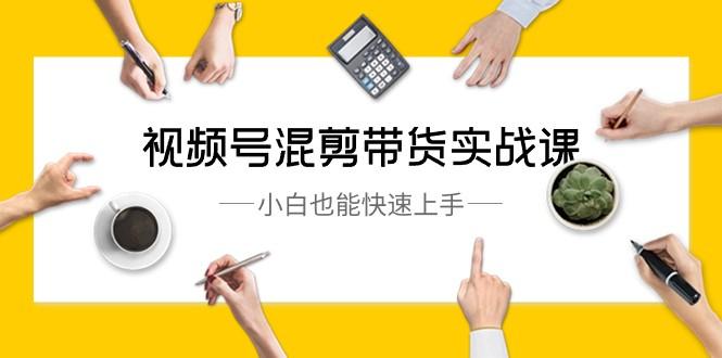 视频号混剪带货实战课，小白也能快速上手（10节课）-Xiaobei云