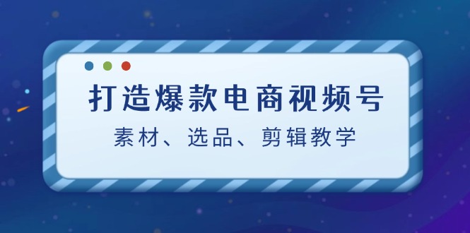 打造爆款电商视频号：素材、选品、剪辑教程-Xiaobei云