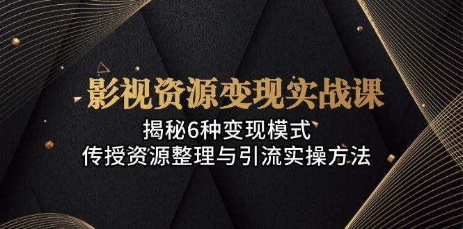 影视资源变现实战课：揭秘6种变现模式，传授资源整理与引流实操方法-Xiaobei云
