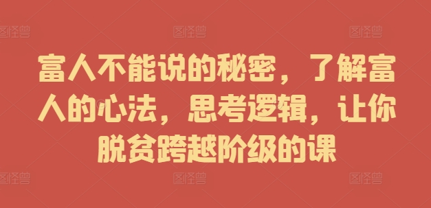 富人不能说的秘密，了解富人的心法，思考逻辑，让你脱贫跨越阶级的课-Xiaobei云