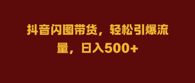 抖音闪图带货，轻松引爆流量，日入几张【揭秘】-Xiaobei云