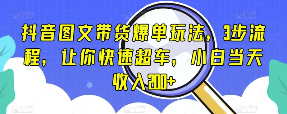 抖音图文带货爆单玩法，3步流程，让你快速超车，小白当天收入200+【揭秘】-Xiaobei云