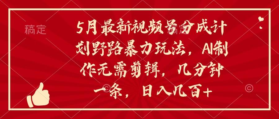 5月最新视频号分成计划野路暴力玩法，ai制作，无需剪辑。几分钟一条，…-Xiaobei云