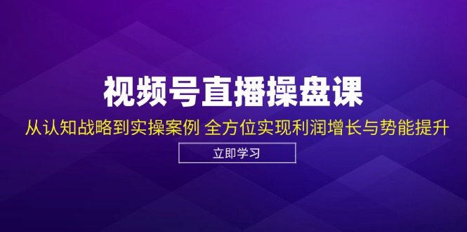 视频号直播操盘课，从认知战略到实操案例 全方位实现利润增长与势能提升-Xiaobei云