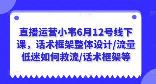 直播运营小韦6月12号线下课，话术框架整体设计/流量低迷如何救流/话术框架等-Xiaobei云