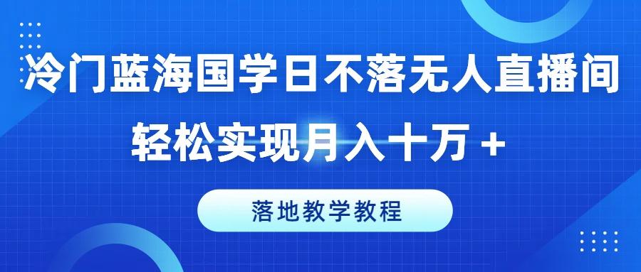 冷门蓝海国学日不落无人直播间，轻松实现月入十万+，落地教学教程【揭秘】-Xiaobei云
