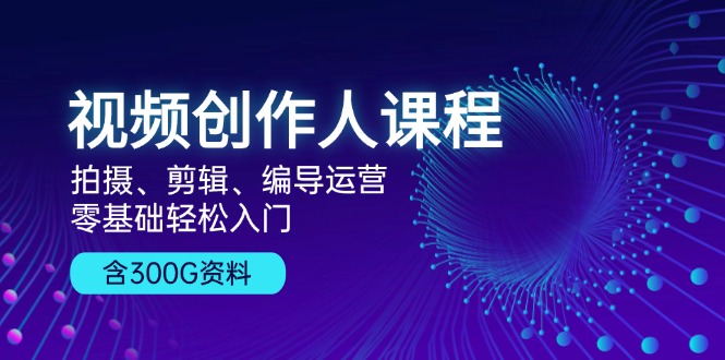 视频创作人课程！拍摄、剪辑、编导运营，零基础轻松入门，含300G资料-Xiaobei云