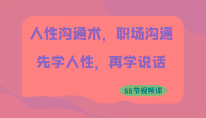 人性沟通术，职场沟通：先学人性，再学说话(66节视频课)-Xiaobei云