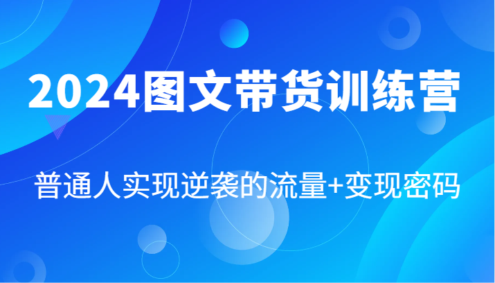 2024图文带货训练营，普通人实现逆袭的流量+变现密码(87节课)-Xiaobei云
