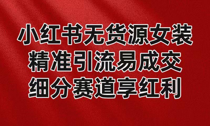 小红书无货源女装，精准引流易成交，平台红利期小白也可操作蓝海赛道-Xiaobei云