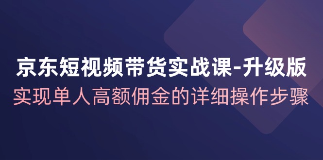 京东短视频带货实战课升级版，实现单人高额佣金的详细操作步骤-Xiaobei云