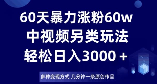 60天暴力涨粉60W，中视频另类玩法，日入3000＋，几分钟一条原创作品多种变现方式-Xiaobei云
