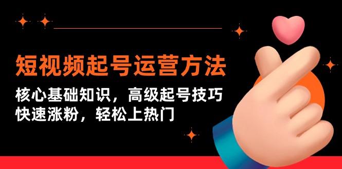 (9562期)短视频起号运营方法：核心基础知识，高级起号技巧，快速涨粉，轻松上热门-Xiaobei云