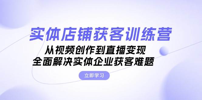 实体店铺获客特训营：从视频创作到直播变现，全面解决实体企业获客难题-Xiaobei云