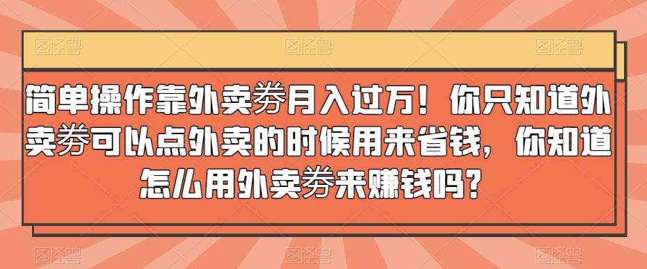 简单操作靠外卖劵月入过万！你只知道外卖劵可以点外卖的时候用来省钱，你知道怎么用外卖劵来赚钱吗？-Xiaobei云