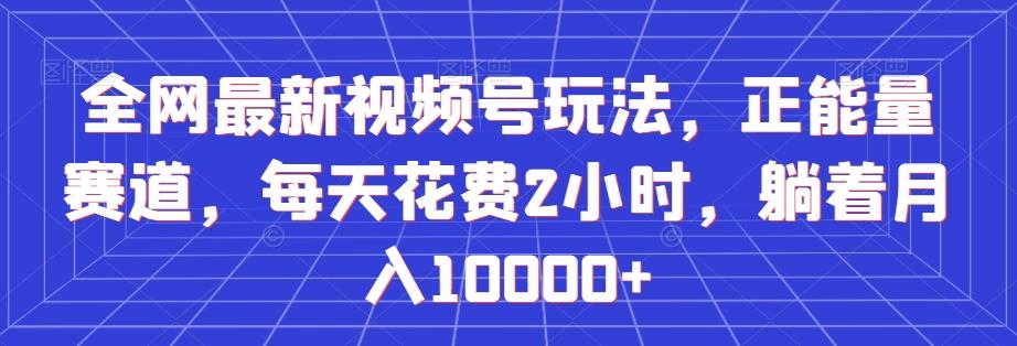 全网最新视频号玩法，正能量赛道，每天花费2小时，躺着月入10000+【揭秘】-Xiaobei云