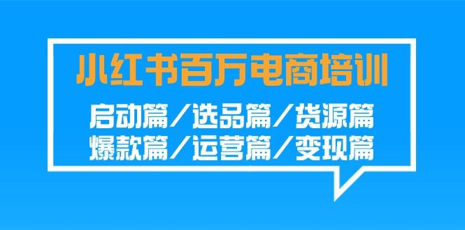 小红书-百万电商培训班：启动篇/选品篇/货源篇/爆款篇/运营篇/变现篇-Xiaobei云