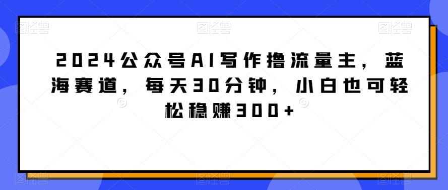 2024公众号AI写作撸流量主，蓝海赛道，每天30分钟，小白也可轻松稳赚300+【揭秘】-Xiaobei云