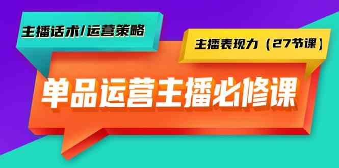 单品运营实操主播必修课：主播话术/运营策略/主播表现力(27节课)-Xiaobei云