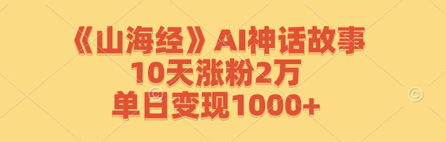《山海经》AI神话故事，10天涨粉2万，单日变现1000+-Xiaobei云