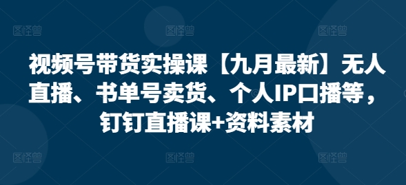 视频号带货实操课【10月最新】无人直播、书单号卖货、个人IP口播等，钉钉直播课+资料素材-Xiaobei云