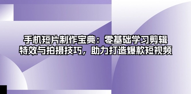 手机短片制作宝典：零基础学习剪辑、特效与拍摄技巧，助力打造爆款短视频-Xiaobei云