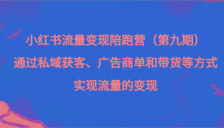 小红书流量变现陪跑营（第九期）通过私域获客、广告商单和带货等方式实现流量变现-Xiaobei云