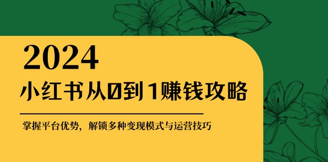 小红书从0到1赚钱攻略：掌握平台优势，解锁多种变现赚钱模式与运营技巧-Xiaobei云