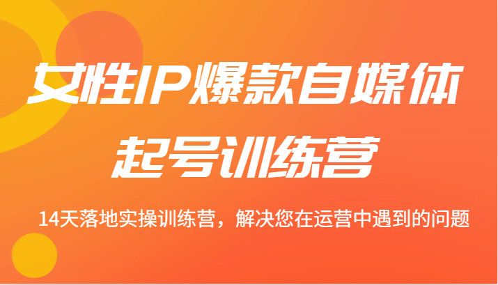 女性IP爆款自媒体起号训练营 14天落地实操训练营，解决您在运营中遇到的问题-Xiaobei云