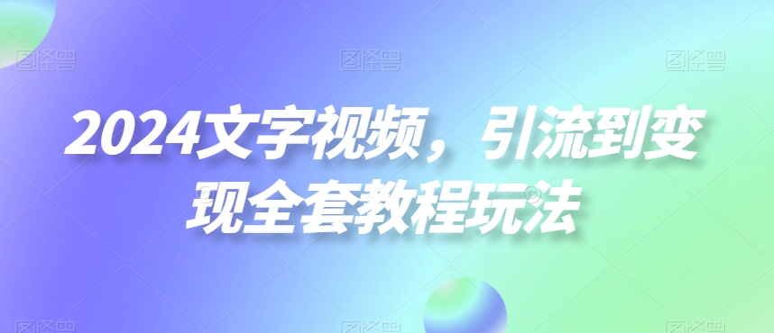 2024文字视频，引流到变现全套教程玩法【揭秘】-Xiaobei云