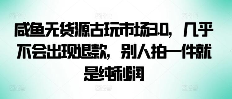 咸鱼无货源古玩市场3.0，几乎不会出现退款，别人拍一件就是纯利润【揭秘】-Xiaobei云