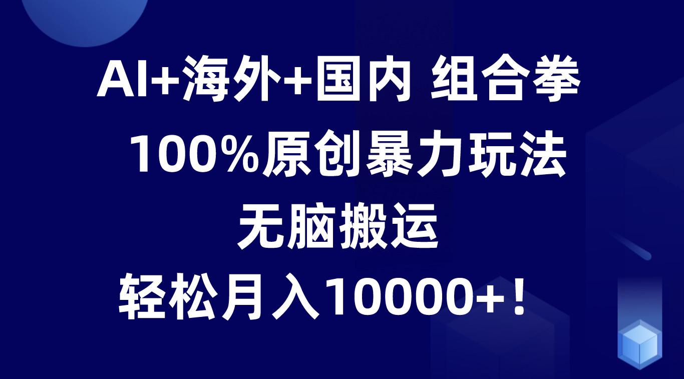 AI+海外+国内组合拳,100%原创暴力玩法,无脑搬运,轻松月入10000+!-Xiaobei云
