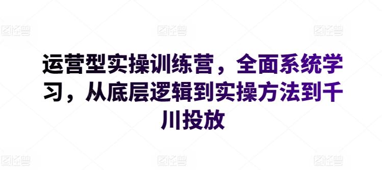 运营型实操训练营，全面系统学习，从底层逻辑到实操方法到千川投放-Xiaobei云