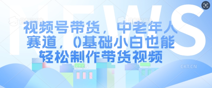 视频号带货，中老年人赛道，0基础小白也能轻松制作带货视频-Xiaobei云