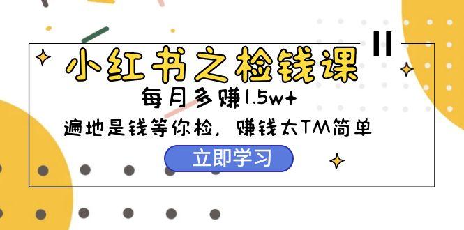 (9890期)小红书之检钱课：从0开始实测每月多赚1.5w起步，赚钱真的太简单了(98节)-Xiaobei云