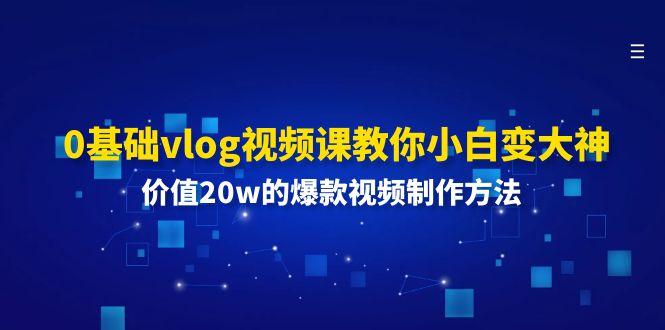 0基础vlog视频课教你小白变大神：价值20w的爆款视频制作方法-Xiaobei云
