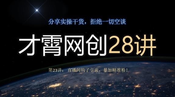 才霄网创28讲第23讲：直播间钩子引流，暴加精准粉！-Xiaobei云