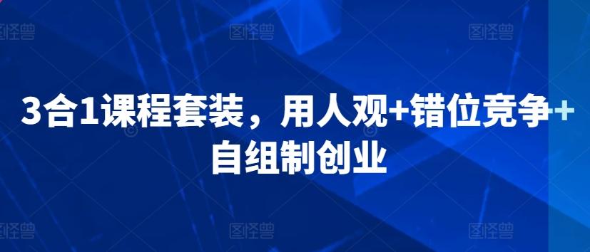 3合1课程套装，​用人观+错位竞争+自组制创业-Xiaobei云