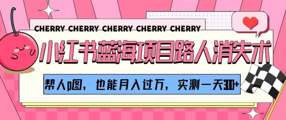 小红书蓝海项目路人消失术，帮人p图，也能月入过万，实测一天300+【揭秘】-Xiaobei云