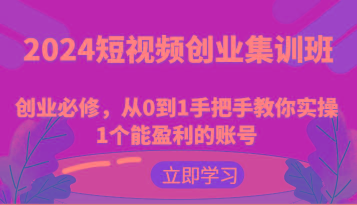 2024短视频创业集训班：创业必修，从0到1手把手教你实操1个能盈利的账号-Xiaobei云