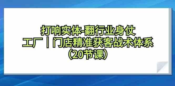 打响实体行业翻身仗，工厂门店精准获客战术体系(20节课)-Xiaobei云