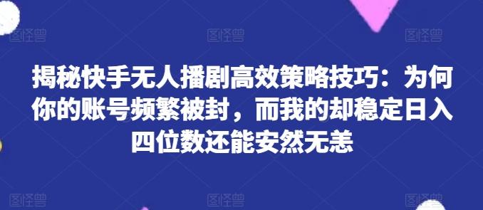 揭秘快手无人播剧高效策略技巧：为何你的账号频繁被封，而我的却稳定日入四位数还能安然无恙【揭秘】-Xiaobei云