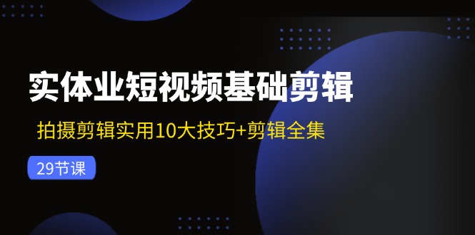 实体业短视频基础剪辑：拍摄剪辑实用10大技巧+剪辑全集(29节-Xiaobei云